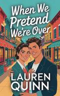 When We Pretend We’re Over: A Second-Chance, Forced Proximity Clean Small-Town Romance by Lauren Quinn