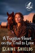 A Fugitive Heart on the Trail to Love: A Historical Western Romance Novel by Elaine Shields