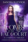 Wolves in the Fae Court: Complete Trilogy: A Possessive Wolf Shifter Fated Mates Romance by Sascha Illyvich