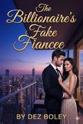 The Billionaire’s Fake Fiancée: A Sweet Fake Relationship Romance by Dez Boley
