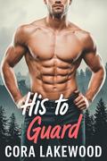 His To Guard: A Steamy Instalove Bodyguard Romance (Ridgewood Falls Protectors #1) by Cora Lakewood