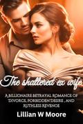 The shattered ex wife: A Billionaire Betrayal Romance of Divorce, Forbidden Desire , and Ruthless Revenge by Lillian W Moore