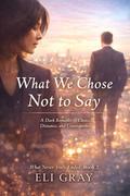 What We Chose Not to Say: Dark Romance of Choice, Distance, and Consequence (Choosing Love Without Being Contained #2) by Eli Gray