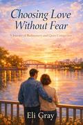 Choosing Love Without Fear: A Slow Burn Contemporary Romance About Healing and Second Chances (The Quiet Choice #1) by Eli Gray