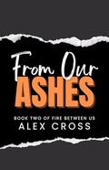 From Our Ashes: Book Two (Fire Between Us #2) by Alex Cross