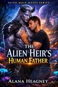 The Alien Heir’s Human Father: A Steamy MM Gay Mpreg Fated Mates Hidden Identity Possessive Alien Mate Romance by Alana Heagney