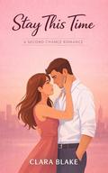 Stay This Time: A Slow-Burn Second Chance Celebrity Romance About Love, Fame, and Choosing Each Other by Clara Blake
