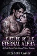 Rejected by the Eternal Alpha: A Dark Rejected Mate Werewolf Shifter Romance by Elizabeth Carter
