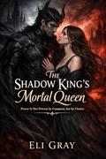 The Shadow King’s Mortal Queen: Power Is Not Proven by Conquest, but by Choice (The Shadow Sovereigns #1) by Eli Gray
