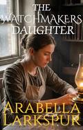 The Watchmaker's Daughter by Arabella Larkspur