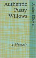 Authentic Pussy Willows: A Memoir by Amber Ellowen