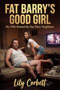 Fat Barry's Good Girl: My Wife Ruined By Our Dirty Neighbour by Lily Corbett
