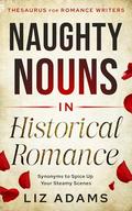 Naughty Nouns in Historical Romance: Synonyms to Spice Up Your Steamy Scenes by Liz Adams