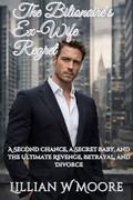 The Billionaire’s Ex-Wife Regret: A Second Chance, a Secret Baby, and the Ultimate Revenge, Betrayal, and Divorce (Love After Divorce #8) by Lillian W Moore