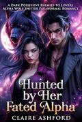 Hunted by Her Fated Alpha : A Dark Possessive Enemies to Lovers Alpha Wolf Shifter Paranormal Romance by Claire Ashford