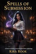 Spells of Submission: A Dark Academia Forced Feminization Anthology by Kira Rook