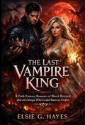 The Last Vampire King: A Dark Fantasy Romance of Blood, Betrayal, and an Omega Who Could Burn an Empire by Elsie G. Hayes