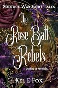 The Rose Ball Rebels (Solstice War Fairy Tales #2) by Kel E. Fox