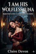 I am his Wolfless Luna: Rejected Luna Claimed by the King Romance by Claire Devon