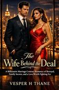 The Wife Behind the Deal: A Billionaire Marriage Contract Romance of Betrayal, Family Secrets, and a Love Worth Fighting For by Vesper H Thane