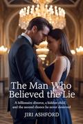 The Man Who Believed the Lie: A Billionaire Divorce, a Hidden Child, and the Second Chance He Never Deserved by Jiri Ashford