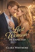 The Last Woman He Expected: A Reimagined Contemporary Romance Novel by Clara Whitmore
