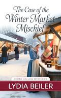 The Case of the Winter Market Mischief: Amish Mystery and Romance (Cedar Hollow Mysteries #2) by Lydia Beiler