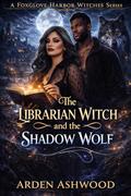 The Librarian Witch and the Shadow Wolf (The Foxglove Harbor Witches #4) by Arden Ashwood