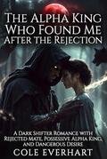 The Alpha King Who Found Me After the Rejection: A Dark Shifter Romance with Rejected Mate, Possessive Alpha King, and Dangerous Desire by Cole Everhart