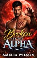 Broken by the Alpha: A Steamy Rejected Mates Wolf Shifter Romance by Amelia Wilson