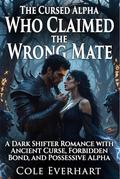 The Cursed Alpha Who Claimed the Wrong Mate: A Dark Shifter Romance with Ancient Curse, Forbidden Bond, and Possessive Alpha by Cole Everhart