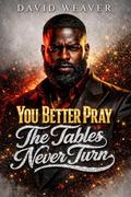 You Better Pray The Tables Never Turn by David Weaver