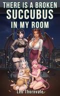There Is a Broken Succubus in My Room: A Reverse Isekai Incubus Harem Fantasy with Monster Girls (Earthbound Succubus Harem #4) by Leo Thornvale