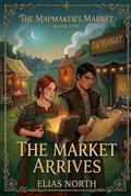 The Market Arrives (The Mapmaker's Market #1) by Elias North
