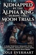 Kidnapped by the Alpha King During the Moon Trials: A Dark Werewolf Romance with Captive Bride, Dominant Alpha King, and Dangerous Mate Bond by Cole Everhart