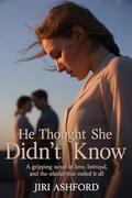 He Thought She Didn’t Know: A Gripping Novel of Love, Betrayal, and the Silence That Ended It All by Jiri Ashford