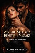 Worship Me Like a Beautiful Mistake: A Dark Obsession Romance of Power, Captivity, and Twisted Devotion by Mohit Basantani