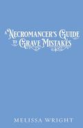 A Necromancer’s Guide to Grave Mistakes (Grave Magic and Other Forms of Courtship #1) by Melissa Wright