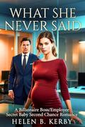What She Never Said: A Billionaire Boss/Employee Secret Baby Second Chance Romance by Helen B Kerby