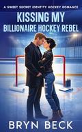 Kissing My Billionaire Hockey Rebel: A Sweet Secret Identity Hockey Romance by Bryn Beck