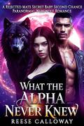 What The Alpha Never Knew: A Rejected Mate Secret Baby Second Chance Paranormal Werewolf Romance by Reese Calloway PNR