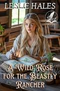 A Wild Rose for the Beastly Rancher: A Historical Western Romance Novel by Leslie Hales