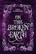 On this Broken Earth (The Grail Cycle #3) by Kate Schumacher
