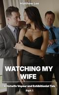 Watching My Wife: A Hotwife Voyeur and Exhibitionist Tale by Matthew Lee