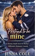 Pretend To Be Mine: A Steamy Small Town Ice Hockey Billionaire Romantic Comedy by Jenna Cole