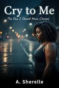 Cry to Me: The One I Should Have Chosen by A. Sherelle