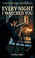 Every Night I Watched You: A Dark Neighbor Stalker Obsession Romance by Archer Adler