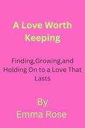 Love Worth keeping : Finding, Growing, and Holding On to a Love That Lasts by Emma Rose