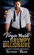 Virgin Maid for the Grumpy Billionaire: A Fake Fiancée Romance by Sutton Rose