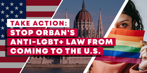 The picture shows a U.S. flag, the Hungarian Parliament Building, and a woman holding a rainbow flag over her face, with the call to action in bold text: Take Action: Stop Orbán's Anti-LGBT+ Law from Coming to the U.S.